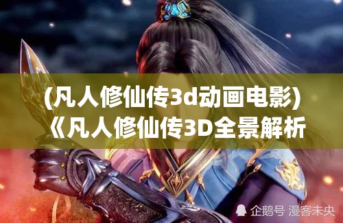 (凡人修仙传3d动画电影) 《凡人修仙传3D全景解析》：深入探索技能系统，开启你的修真之旅 | 揭露角色成长的秘密法则